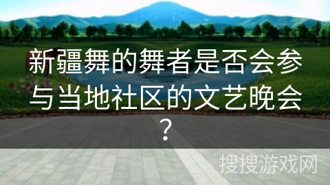 新疆舞的舞者是否会参与当地社区的文艺晚会？