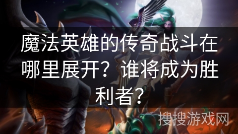 魔法英雄的传奇战斗在哪里展开？谁将成为胜利者？