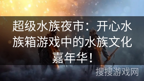 超级水族夜市：开心水族箱游戏中的水族文化嘉年华！