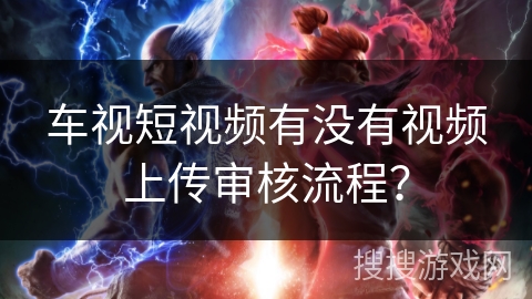 车视短视频有没有视频上传审核流程？