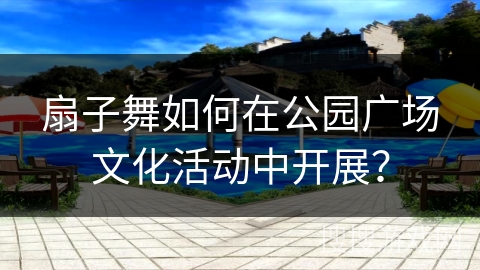 扇子舞如何在公园广场文化活动中开展？