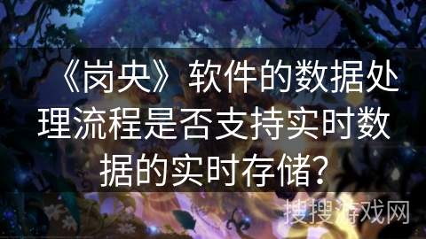 《岗央》软件的数据处理流程是否支持实时数据的实时存储？