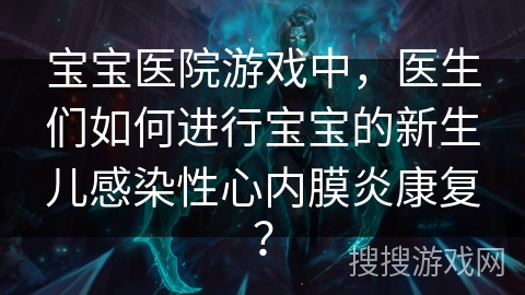 宝宝医院游戏中，医生们如何进行宝宝的新生儿感染性心内膜炎康复？