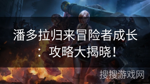 潘多拉归来冒险者成长：攻略大揭晓！