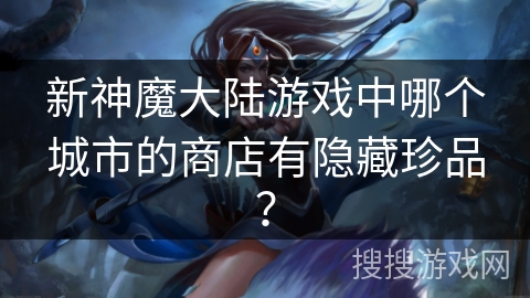 新神魔大陆游戏中哪个城市的商店有隐藏珍品？