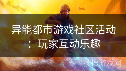异能都市游戏社区活动：玩家互动乐趣