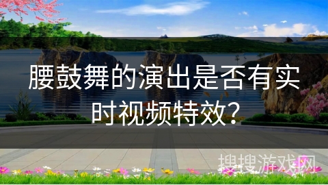 腰鼓舞的演出是否有实时视频特效？