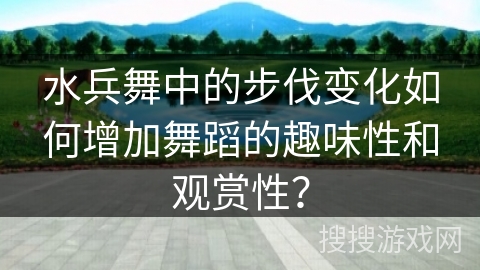 水兵舞中的步伐变化如何增加舞蹈的趣味性和观赏性？