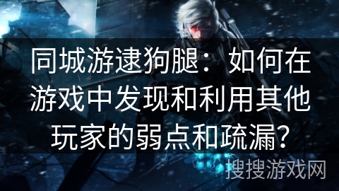 同城游逮狗腿：如何在游戏中发现和利用其他玩家的弱点和疏漏？