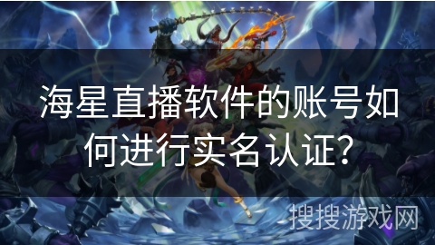 海星直播软件的账号如何进行实名认证？