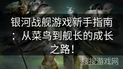 银河战舰游戏新手指南：从菜鸟到舰长的成长之路！