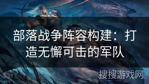 部落战争阵容构建：打造无懈可击的军队
