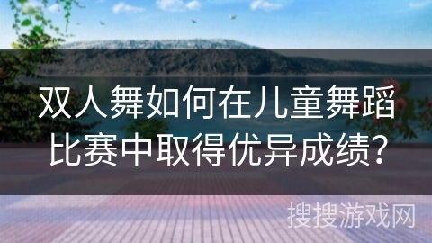 双人舞如何在儿童舞蹈比赛中取得优异成绩？