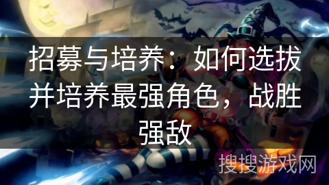 招募与培养：如何选拔并培养最强角色，战胜强敌
