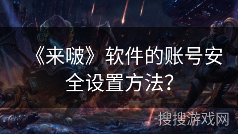 《来啵》软件的账号安全设置方法？