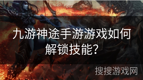 九游神途手游游戏如何解锁技能？