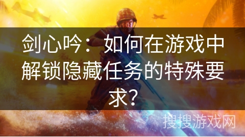 剑心吟：如何在游戏中解锁隐藏任务的特殊要求？