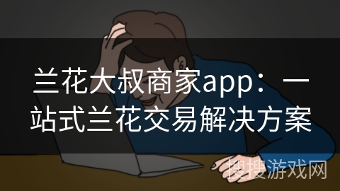 兰花大叔商家app：一站式兰花交易解决方案