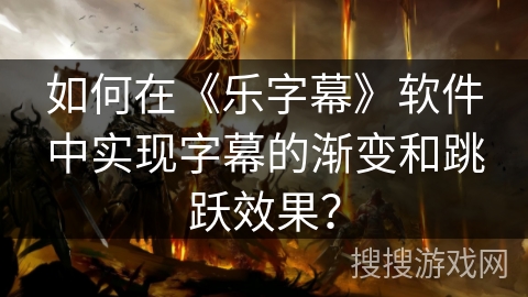 如何在《乐字幕》软件中实现字幕的渐变和跳跃效果？