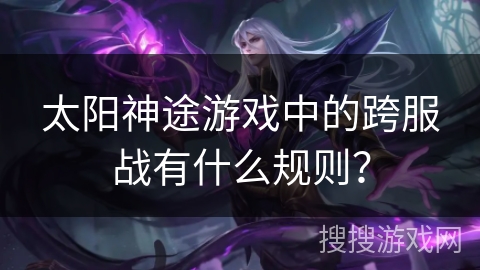 太阳神途游戏中的跨服战有什么规则？