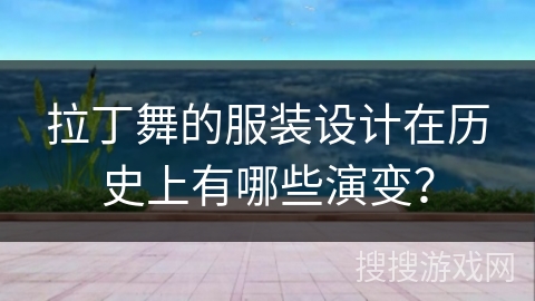 拉丁舞的服装设计在历史上有哪些演变？