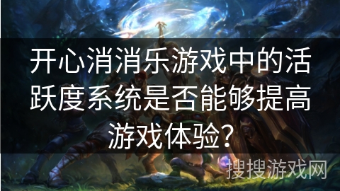 开心消消乐游戏中的活跃度系统是否能够提高游戏体验？