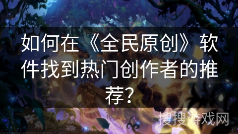 如何在《全民原创》软件找到热门创作者的推荐？