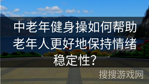 中老年健身操如何帮助老年人更好地保持情绪稳定性？