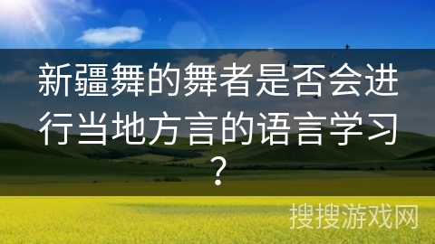新疆舞的舞者是否会进行当地方言的语言学习？