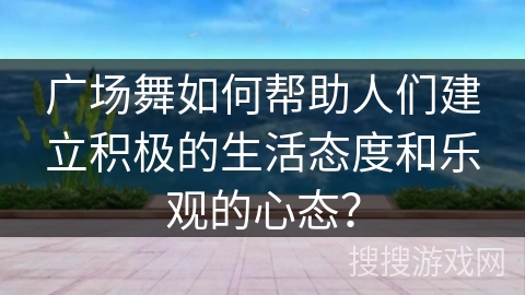 广场舞如何帮助人们建立积极的生活态度和乐观的心态？