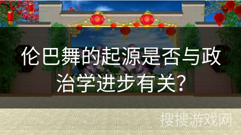 伦巴舞的起源是否与政治学进步有关？