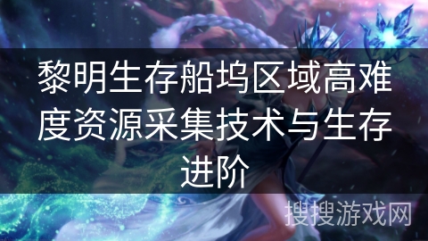 黎明生存船坞区域高难度资源采集技术与生存进阶