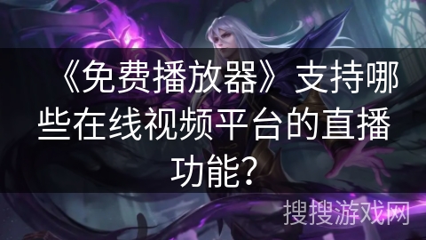 《免费播放器》支持哪些在线视频平台的直播功能？
