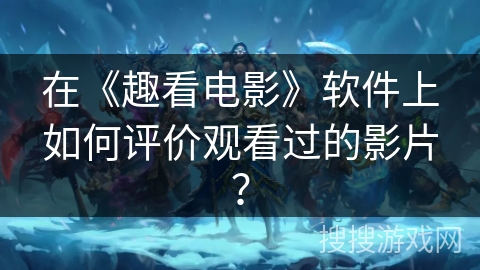 在《趣看电影》软件上如何评价观看过的影片？