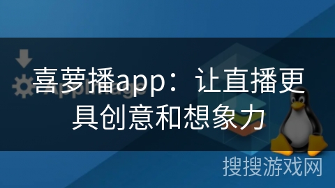 喜萝播app：让直播更具创意和想象力