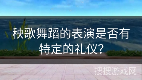秧歌舞蹈的表演是否有特定的礼仪？