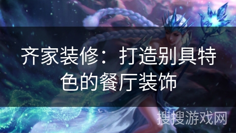 齐家装修：打造别具特色的餐厅装饰