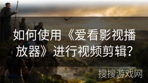 如何使用《爱看影视播放器》进行视频剪辑？