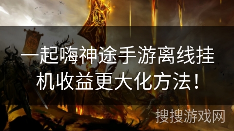 一起嗨神途手游离线挂机收益更大化方法！