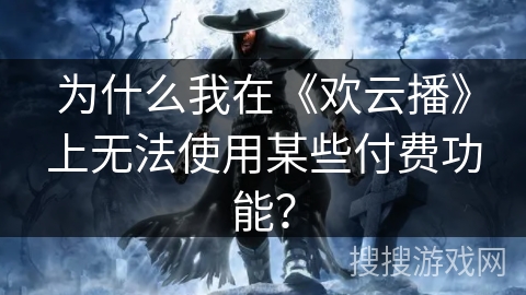 为什么我在《欢云播》上无法使用某些付费功能？