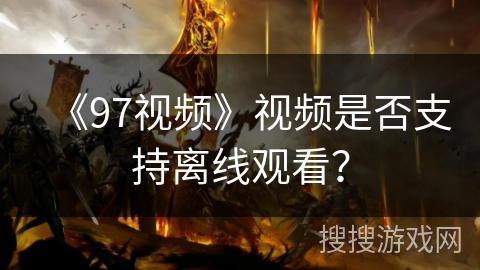 《97视频》视频是否支持离线观看？