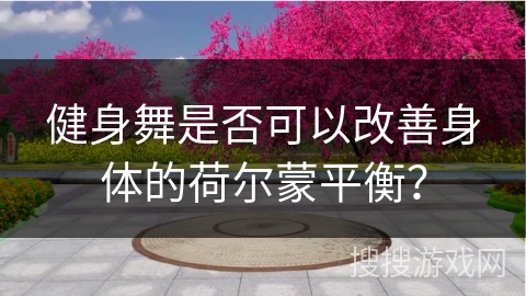 健身舞是否可以改善身体的荷尔蒙平衡？