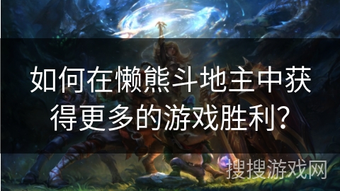 如何在懒熊斗地主中获得更多的游戏胜利？