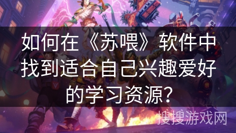 如何在《苏喂》软件中找到适合自己兴趣爱好的学习资源？