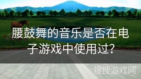 腰鼓舞的音乐是否在电子游戏中使用过？