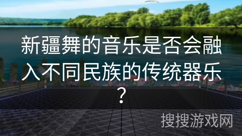 新疆舞的音乐是否会融入不同民族的传统器乐？