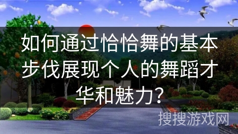 如何通过恰恰舞的基本步伐展现个人的舞蹈才华和魅力？