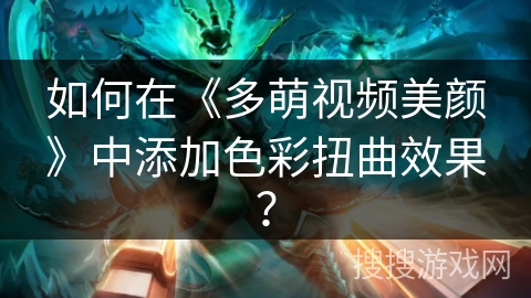 如何在《多萌视频美颜》中添加色彩扭曲效果？