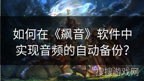 如何在《飙音》软件中实现音频的自动备份？
