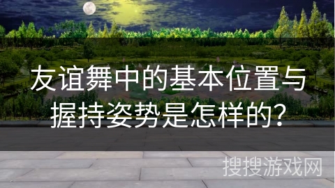 友谊舞中的基本位置与握持姿势是怎样的？